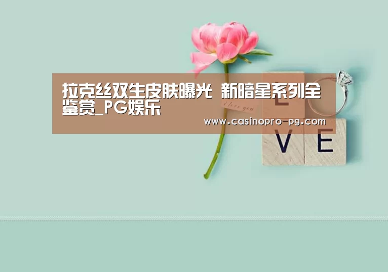 拉克丝双生皮肤曝光 新暗星系列全鉴赏_PG娱乐(图3) PG娱乐