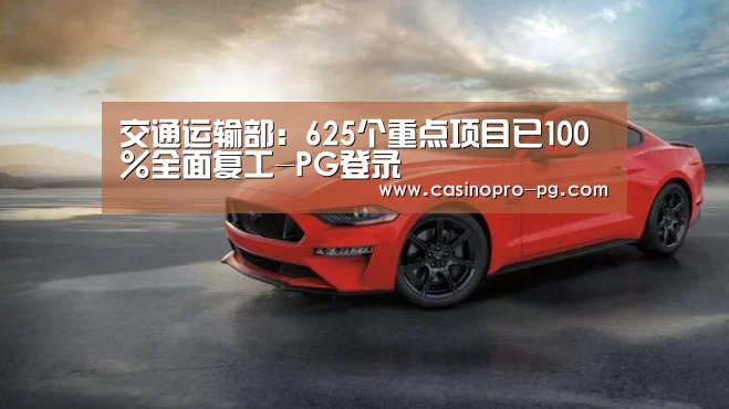 交通运输部:625个重点项目已100%全面复工-PG登录(图2) PG篮球